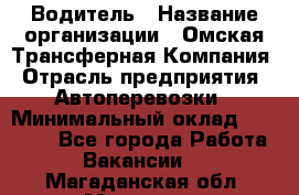 Водитель › Название организации ­ Омская Трансферная Компания › Отрасль предприятия ­ Автоперевозки › Минимальный оклад ­ 23 000 - Все города Работа » Вакансии   . Магаданская обл.,Магадан г.